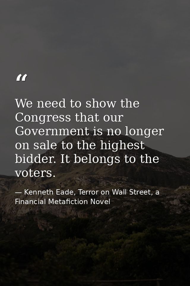 We need to show the Congress that our Government is no longer on sale to the highest bidder. It belongs to the voters. — Kenneth Eade, Terror on Wall Street, a Financial Metafiction Novel