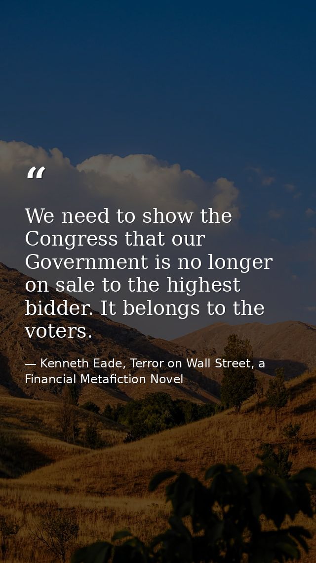 We need to show the Congress that our Government is no longer on sale to the highest bidder. It belongs to the voters. — Kenneth Eade, Terror on Wall Street, a Financial Metafiction Novel