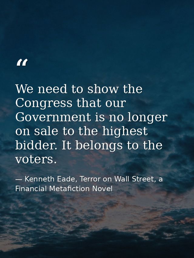 We need to show the Congress that our Government is no longer on sale to the highest bidder. It belongs to the voters. — Kenneth Eade, Terror on Wall Street, a Financial Metafiction Novel