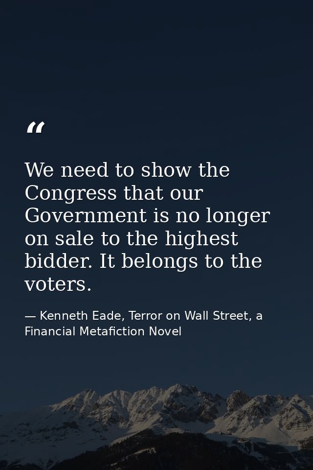 We need to show the Congress that our Government is no longer on sale to the highest bidder. It belongs to the voters. — Kenneth Eade, Terror on Wall Street, a Financial Metafiction Novel