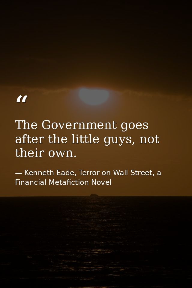The Government goes after the little guys, not their own. — Kenneth Eade, Terror on Wall Street, a Financial Metafiction Novel