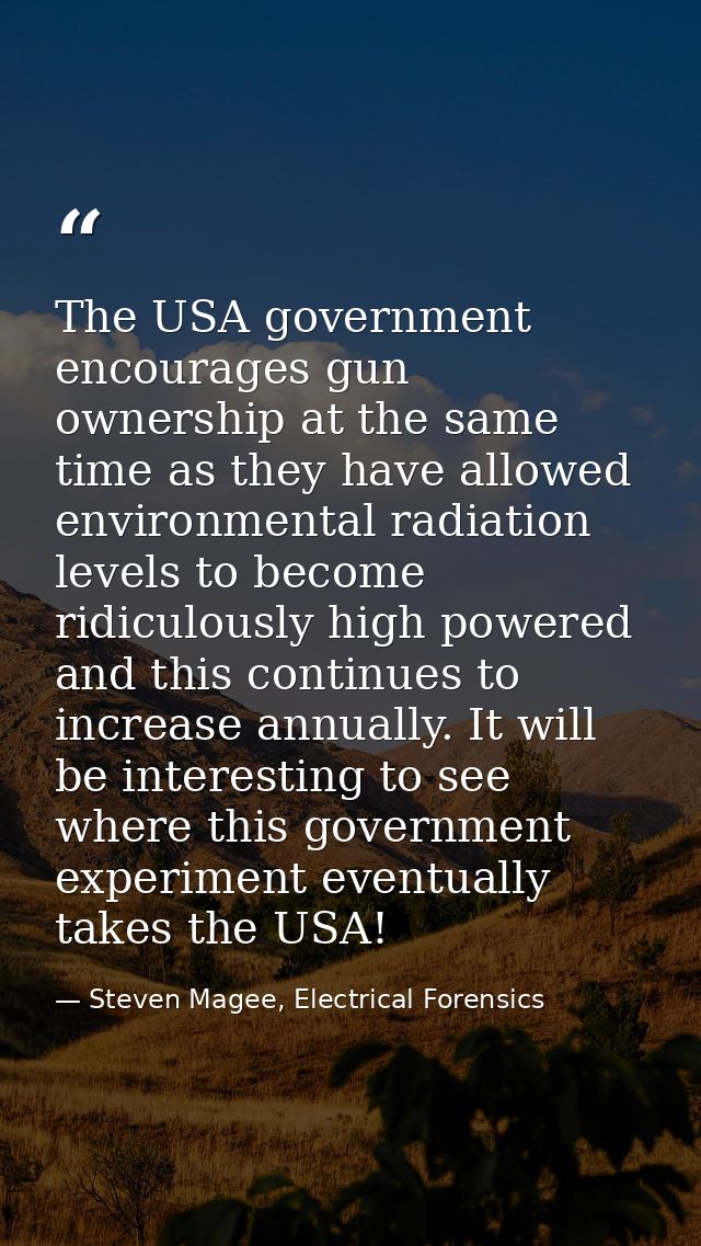 The USA government encourages gun ownership at the same time as they have allowed environmental radiation levels to beco — Steven Magee, Electrical Forensics