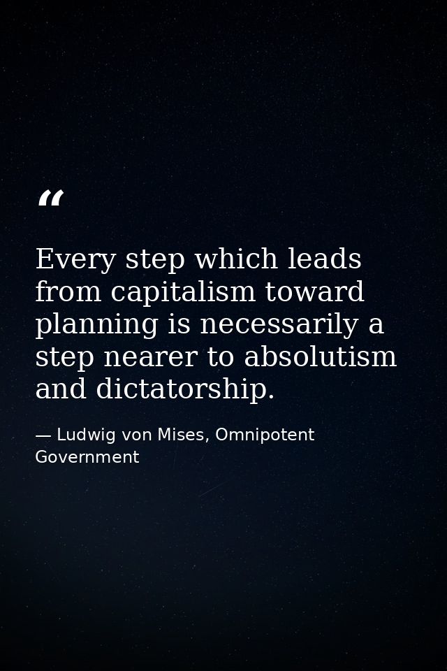 Every step which leads from capitalism toward planning is necessarily a step nearer to absolutism and dictatorship. — Ludwig von Mises, Omnipotent Government