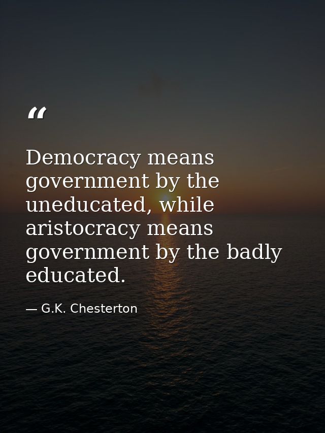 Democracy means government by the uneducated, while aristocracy means government by the badly educated. — G.K. Chesterton