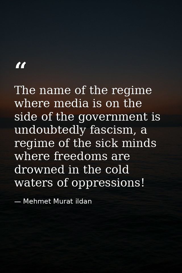 The name of the regime where media is on the side of the government is undoubtedly fascism, a regime of the sick minds w — Mehmet Murat ildan