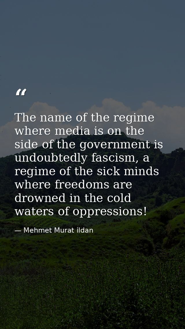 The name of the regime where media is on the side of the government is undoubtedly fascism, a regime of the sick minds w — Mehmet Murat ildan