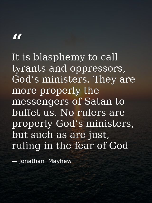 It is blasphemy to call tyrants and oppressors, God’s ministers. They are more properly the messengers of Satan to buffe — Jonathan  Mayhew
