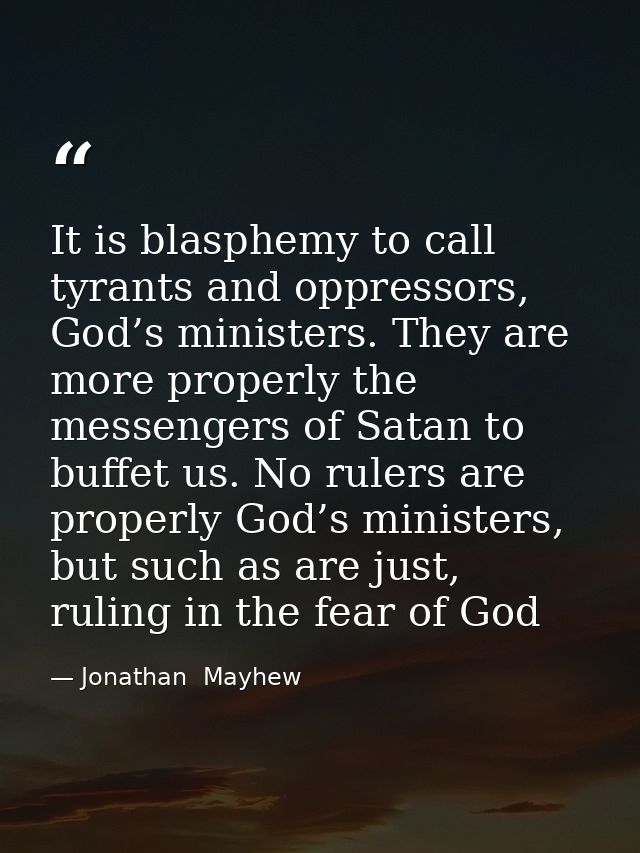 It is blasphemy to call tyrants and oppressors, God’s ministers. They are more properly the messengers of Satan to buffe — Jonathan  Mayhew