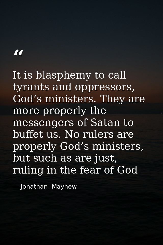 It is blasphemy to call tyrants and oppressors, God’s ministers. They are more properly the messengers of Satan to buffe — Jonathan  Mayhew