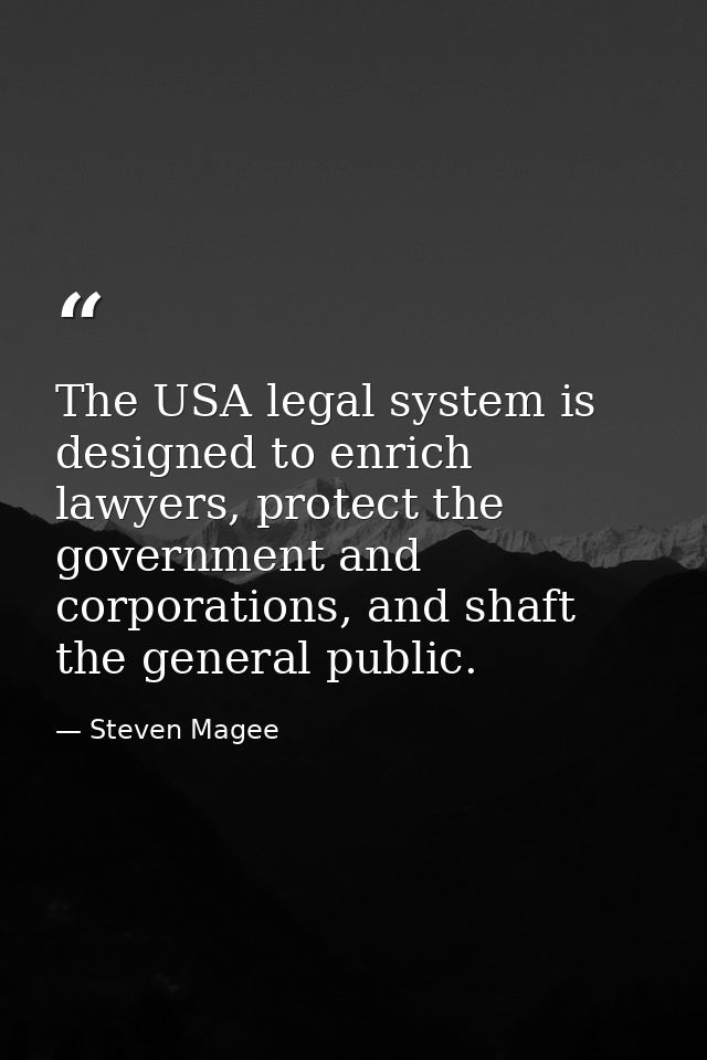 The USA legal system is designed to enrich lawyers, protect the government and corporations, and shaft the general publi — Steven Magee