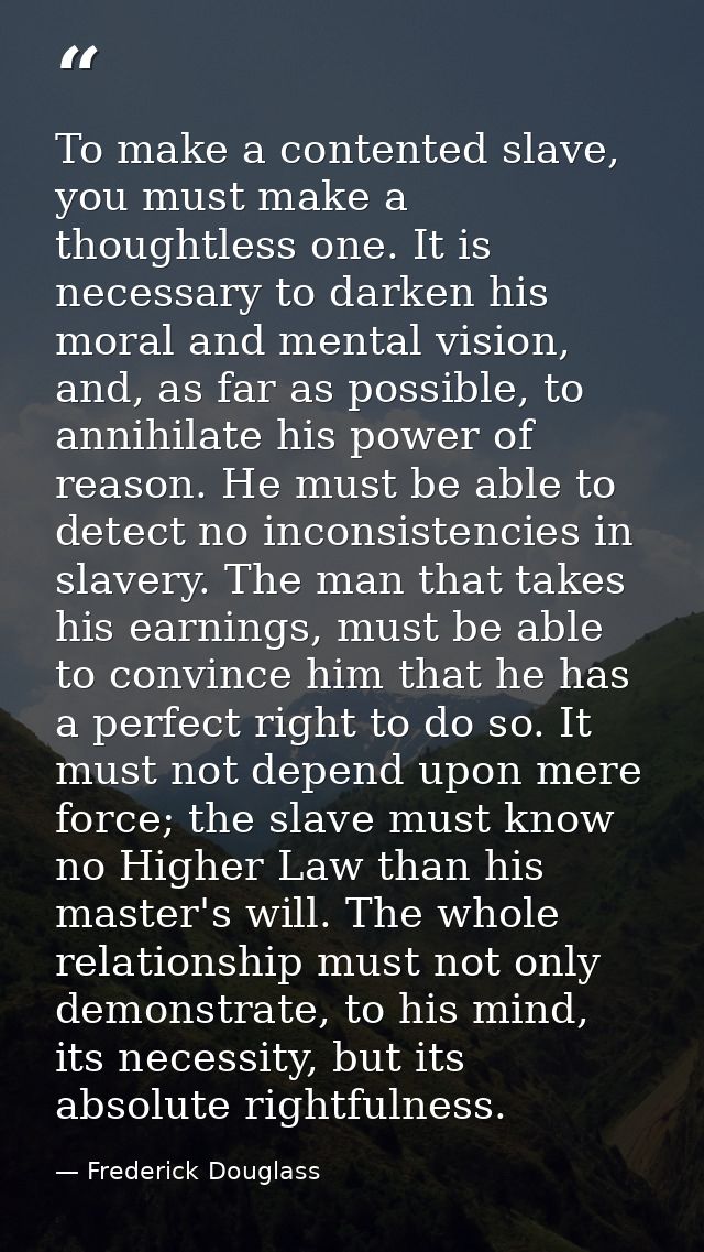 To make a contented slave, you must make a thoughtless one. It is necessary to darken his moral and mental vision, and,  — Frederick Douglass