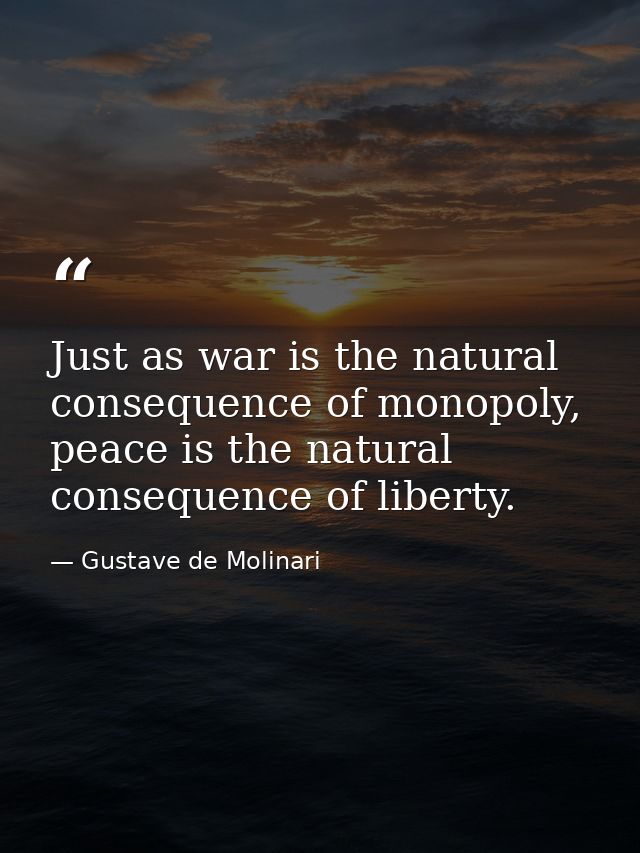 Just as war is the natural consequence of monopoly, peace is the natural consequence of liberty. — Gustave de Molinari