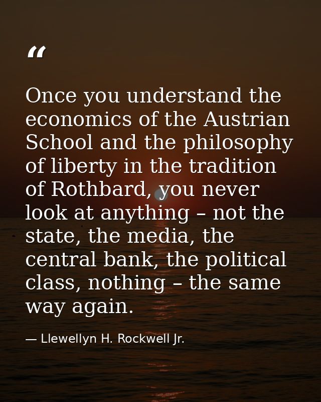 Once you understand the economics of the Austrian School and the philosophy of liberty in the tradition of Rothbard, you — Llewellyn H. Rockwell Jr.