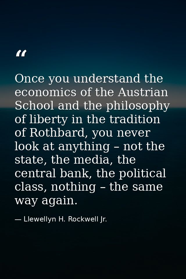 Once you understand the economics of the Austrian School and the philosophy of liberty in the tradition of Rothbard, you — Llewellyn H. Rockwell Jr.