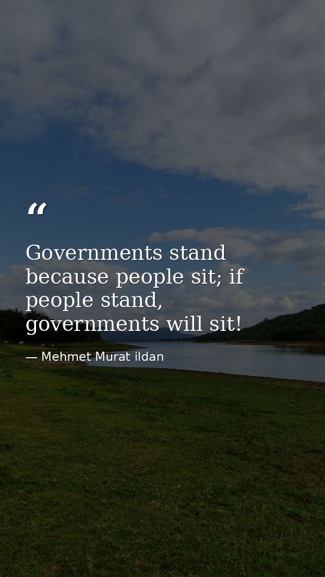 Governments stand because people sit; if people stand, governments will sit! — Mehmet Murat ildan
