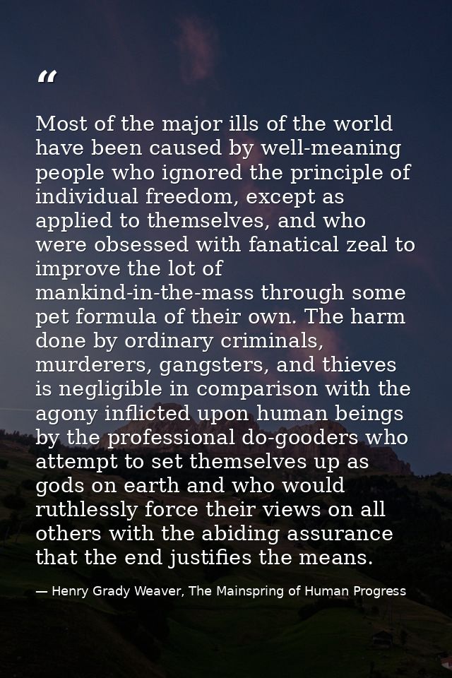 Most of the major ills of the world have been caused by well-meaning people who ignored the principle of individual free — Henry Grady Weaver, The Mainspring of Human Progress