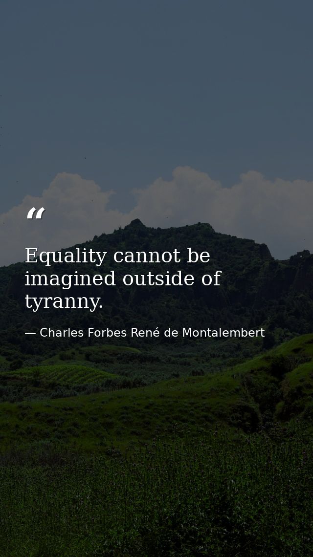 Equality cannot be imagined outside of tyranny. — Charles Forbes René de Montalembert