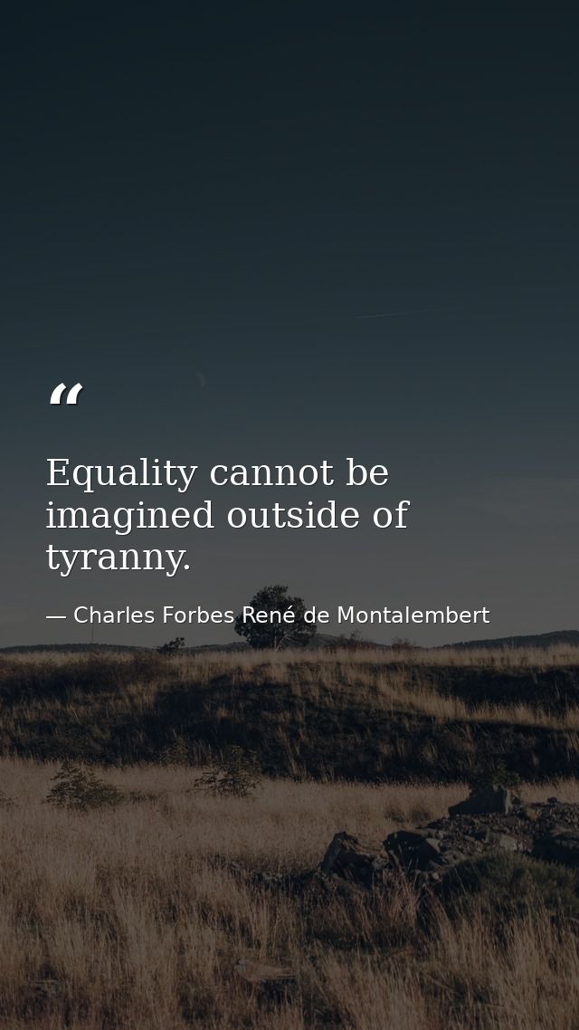 Equality cannot be imagined outside of tyranny. — Charles Forbes René de Montalembert