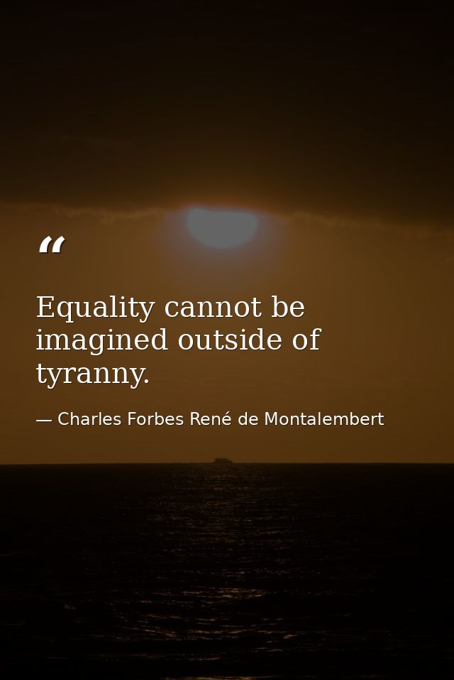Equality cannot be imagined outside of tyranny. — Charles Forbes René de Montalembert