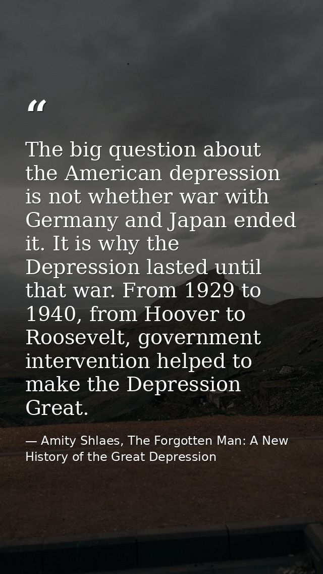 The big question about the American depression is not whether war with Germany and Japan ended it. It is why the Depress — Amity Shlaes, The Forgotten Man: A New History of the Great Depression