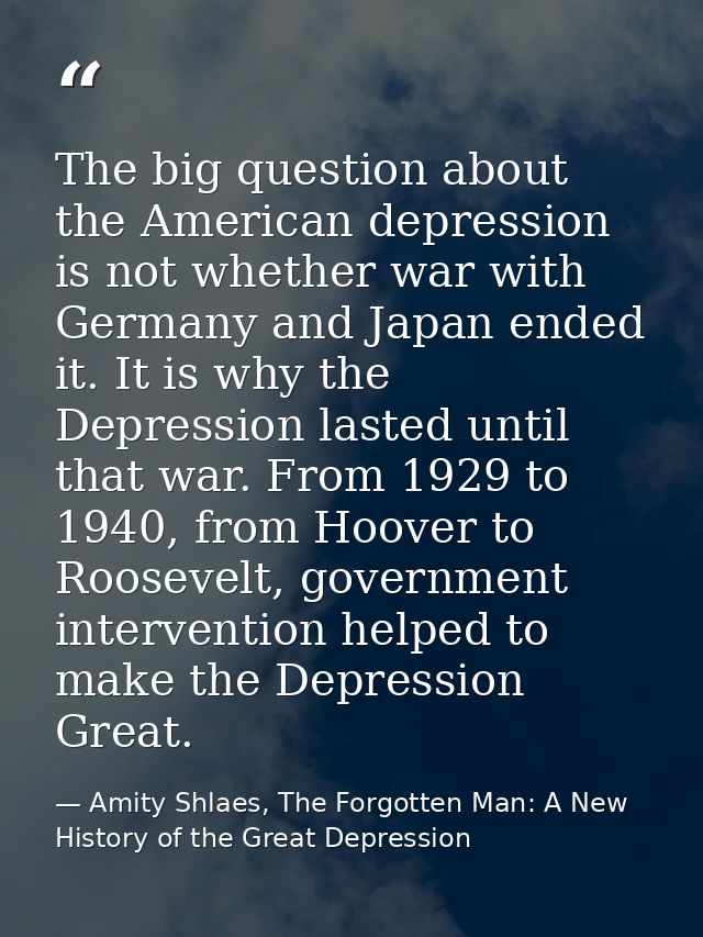 The big question about the American depression is not whether war with Germany and Japan ended it. It is why the Depress — Amity Shlaes, The Forgotten Man: A New History of the Great Depression