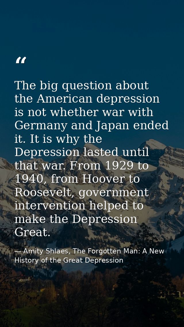 The big question about the American depression is not whether war with Germany and Japan ended it. It is why the Depress — Amity Shlaes, The Forgotten Man: A New History of the Great Depression