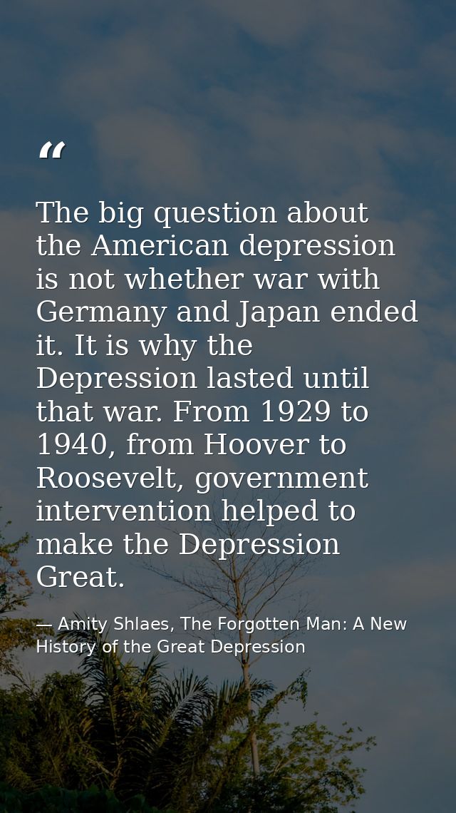 The big question about the American depression is not whether war with Germany and Japan ended it. It is why the Depress — Amity Shlaes, The Forgotten Man: A New History of the Great Depression