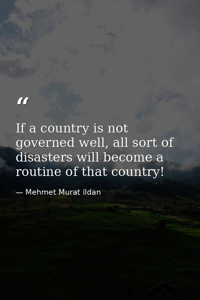 If a country is not governed well, all sort of disasters will become a routine of that country! — Mehmet Murat ildan