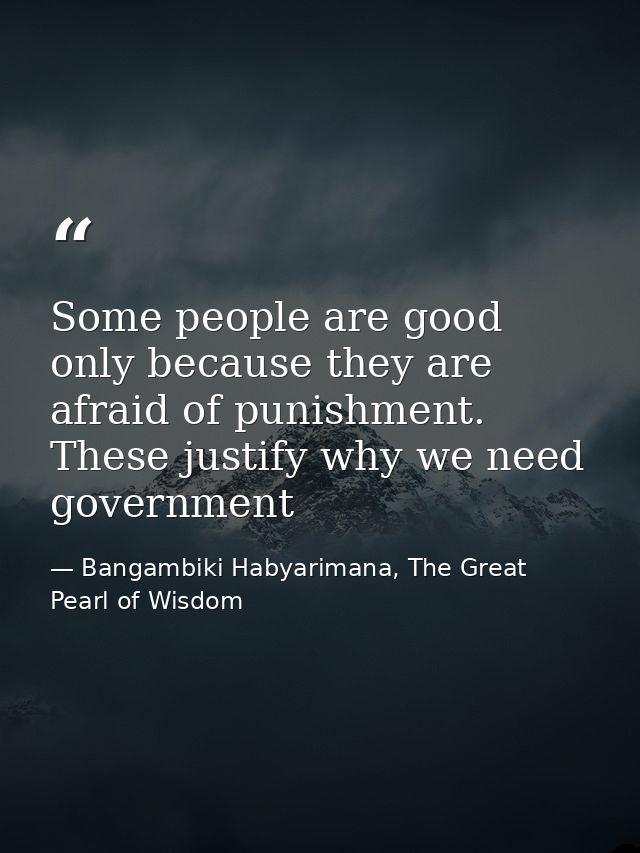 Some people are good only because they are afraid of punishment. These justify why we need government — Bangambiki Habyarimana, The Great Pearl of Wisdom