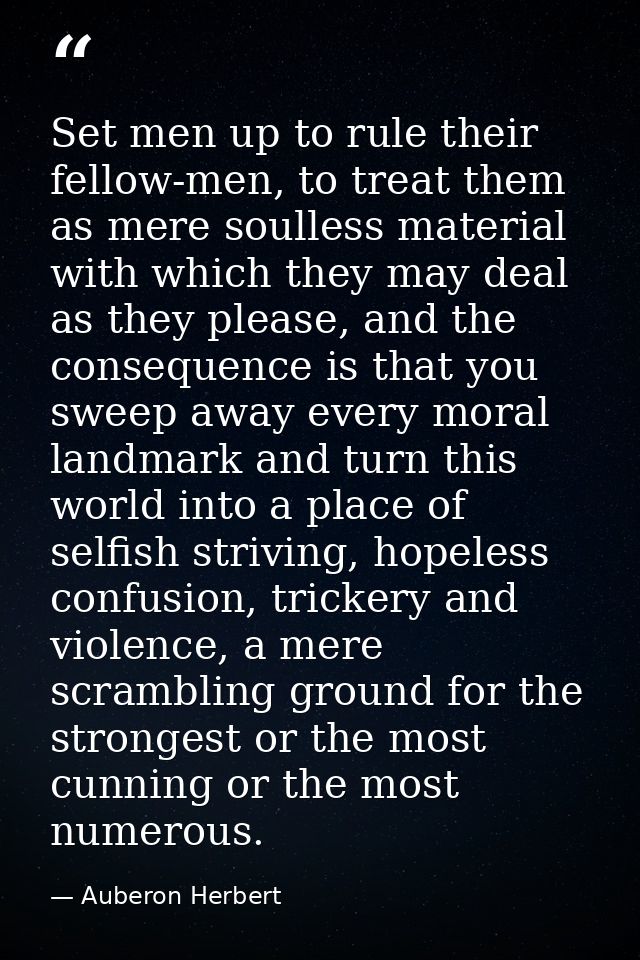 Set men up to rule their fellow-men, to treat them as mere soulless material with which they may deal as they please, an — Auberon Herbert
