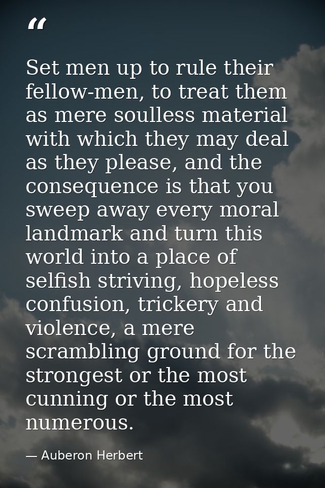Set men up to rule their fellow-men, to treat them as mere soulless material with which they may deal as they please, an — Auberon Herbert