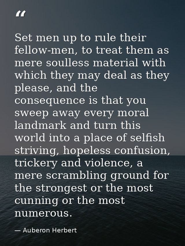 Set men up to rule their fellow-men, to treat them as mere soulless material with which they may deal as they please, an — Auberon Herbert