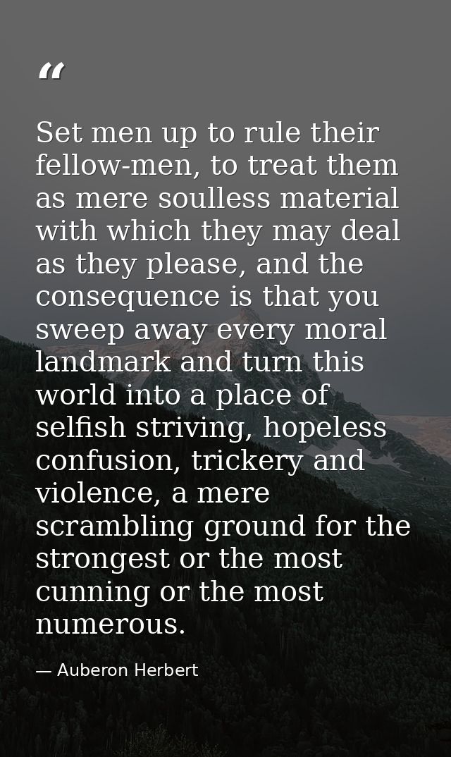Set men up to rule their fellow-men, to treat them as mere soulless material with which they may deal as they please, an — Auberon Herbert