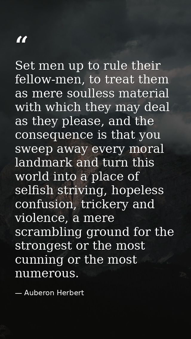 Set men up to rule their fellow-men, to treat them as mere soulless material with which they may deal as they please, an — Auberon Herbert
