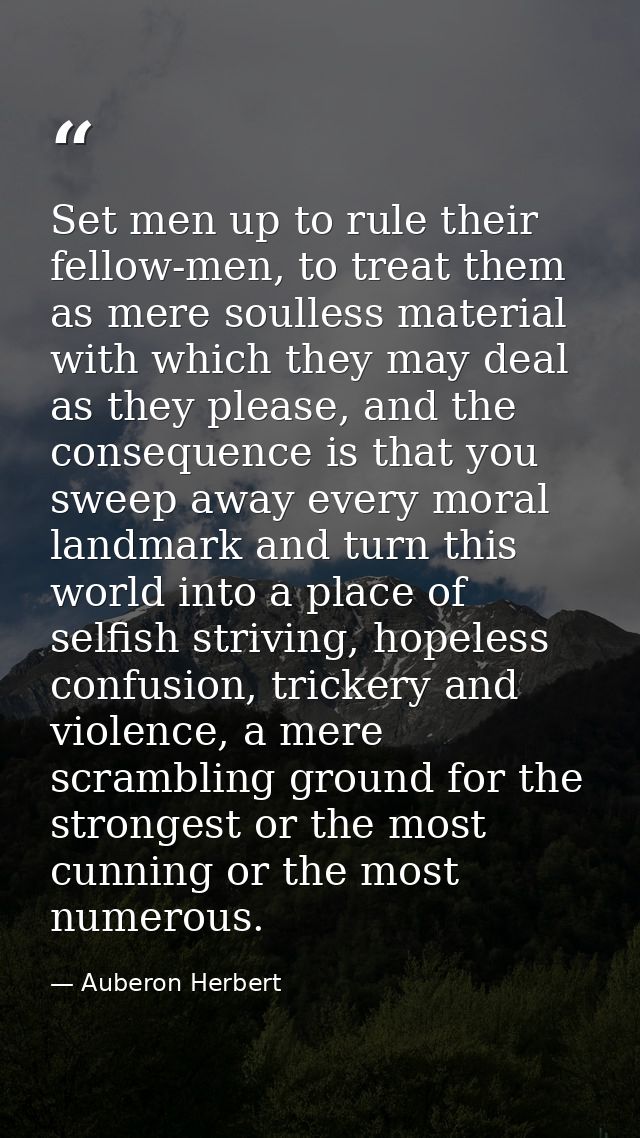 Set men up to rule their fellow-men, to treat them as mere soulless material with which they may deal as they please, an — Auberon Herbert