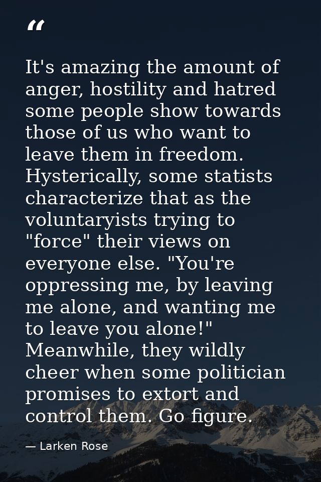 It's amazing the amount of anger, hostility and hatred some people show towards those of us who want to leave them in fr — Larken Rose