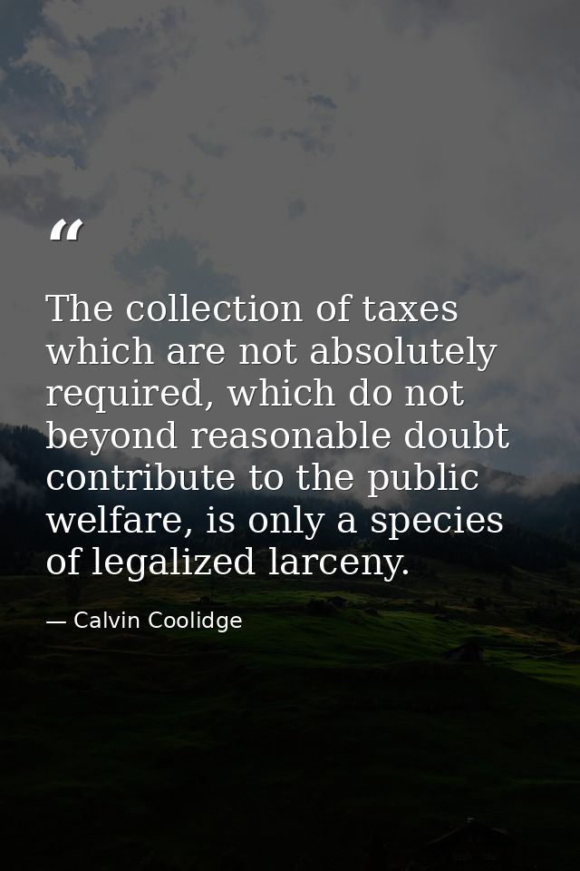 The collection of taxes which are not absolutely required, which do not beyond reasonable doubt contribute to the public — Calvin Coolidge