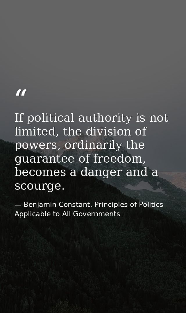 If political authority is not limited, the division of powers, ordinarily the guarantee of freedom, becomes a danger and — Benjamin Constant, Principles of Politics Applicable to All Governments