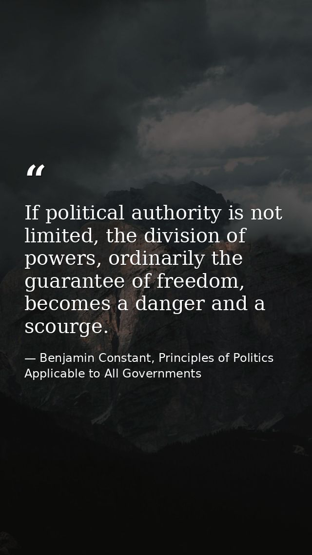 If political authority is not limited, the division of powers, ordinarily the guarantee of freedom, becomes a danger and — Benjamin Constant, Principles of Politics Applicable to All Governments