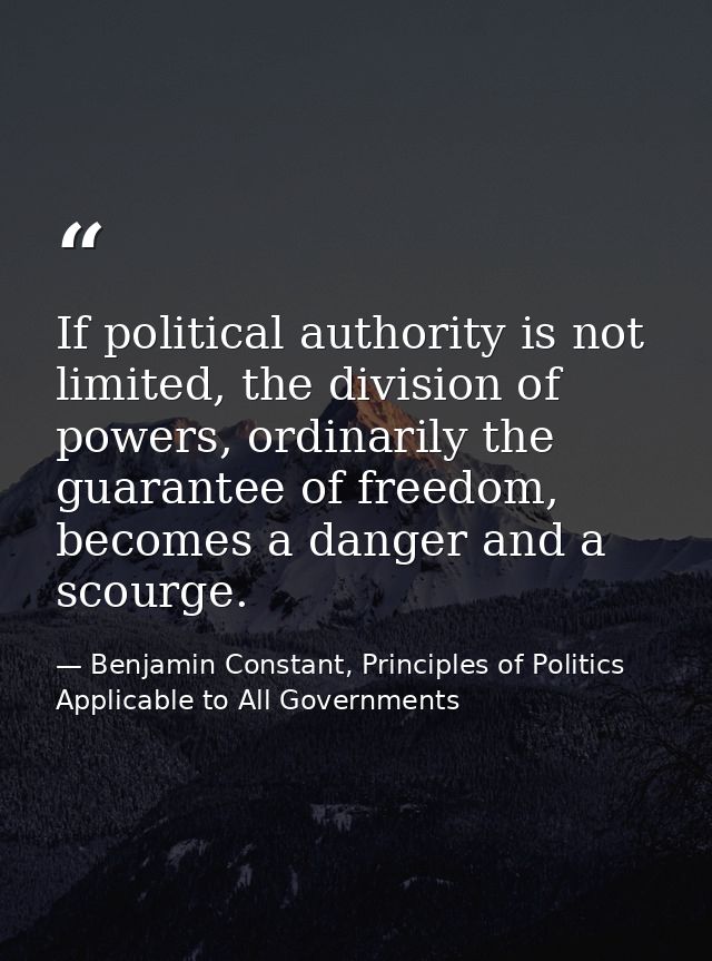 If political authority is not limited, the division of powers, ordinarily the guarantee of freedom, becomes a danger and — Benjamin Constant, Principles of Politics Applicable to All Governments