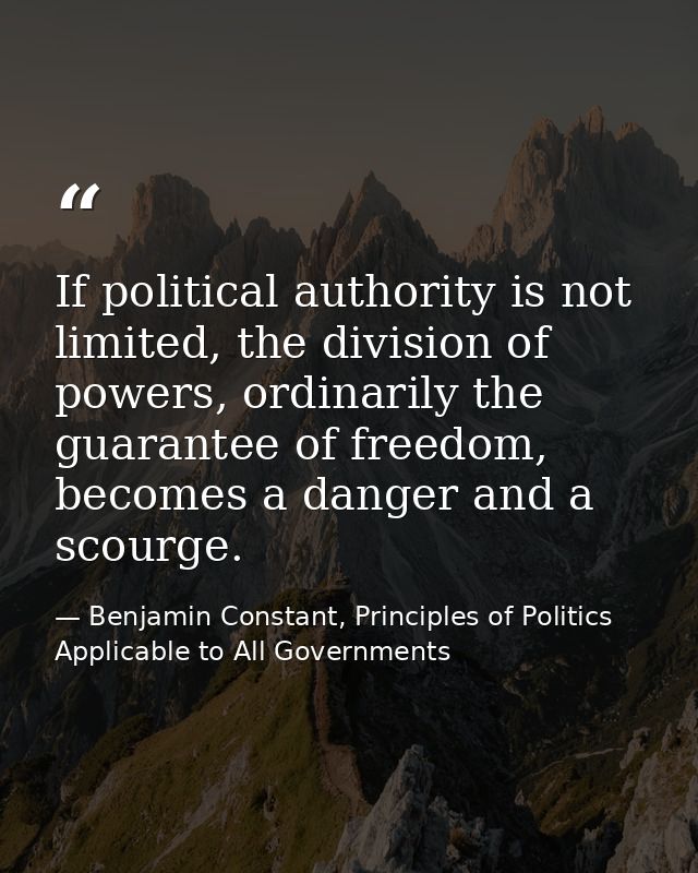 If political authority is not limited, the division of powers, ordinarily the guarantee of freedom, becomes a danger and — Benjamin Constant, Principles of Politics Applicable to All Governments