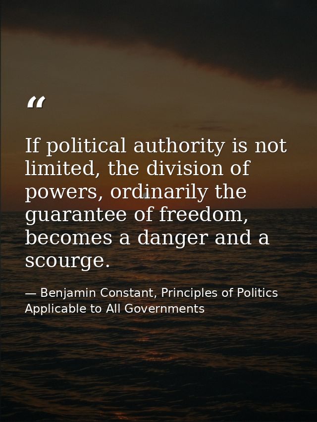 If political authority is not limited, the division of powers, ordinarily the guarantee of freedom, becomes a danger and — Benjamin Constant, Principles of Politics Applicable to All Governments