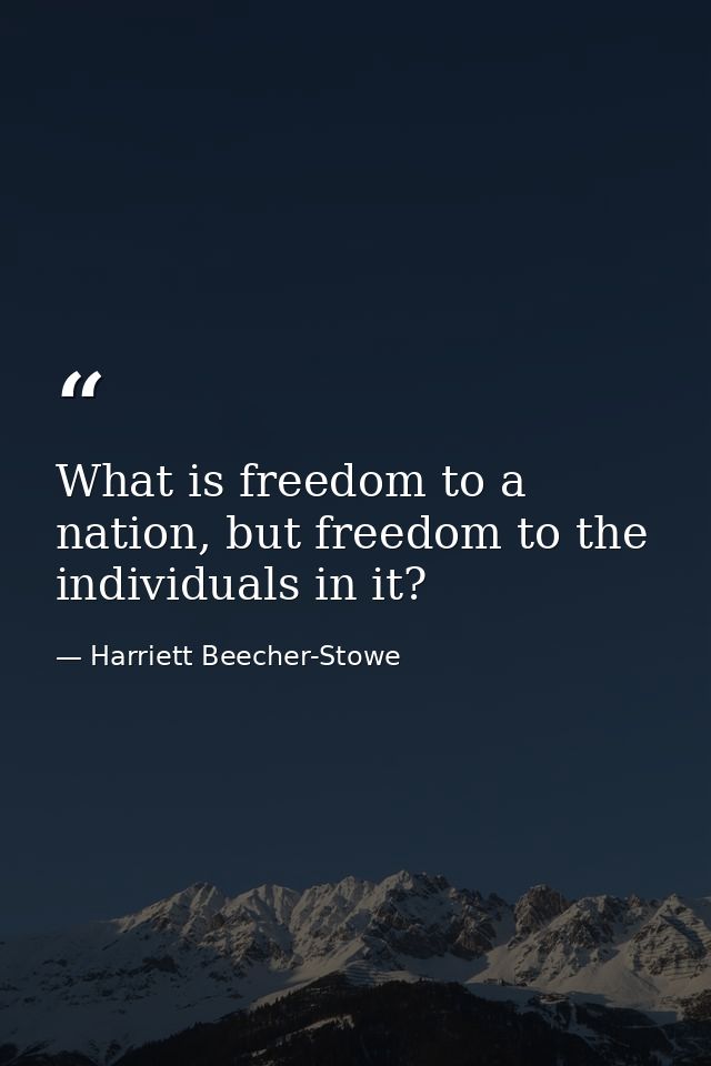 What is freedom to a nation, but freedom to the individuals in it? — Harriett Beecher-Stowe