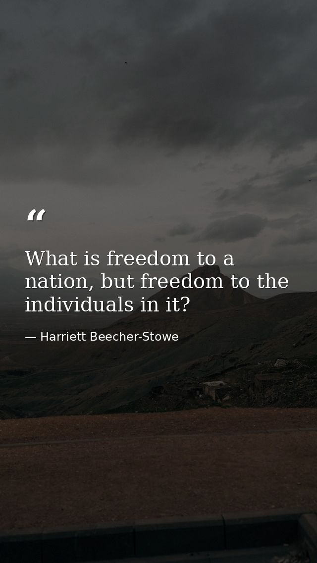 What is freedom to a nation, but freedom to the individuals in it? — Harriett Beecher-Stowe