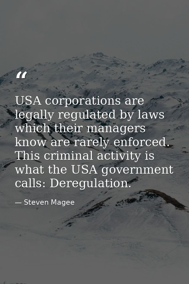 USA corporations are legally regulated by laws which their managers know are rarely enforced. This criminal activity is  — Steven Magee