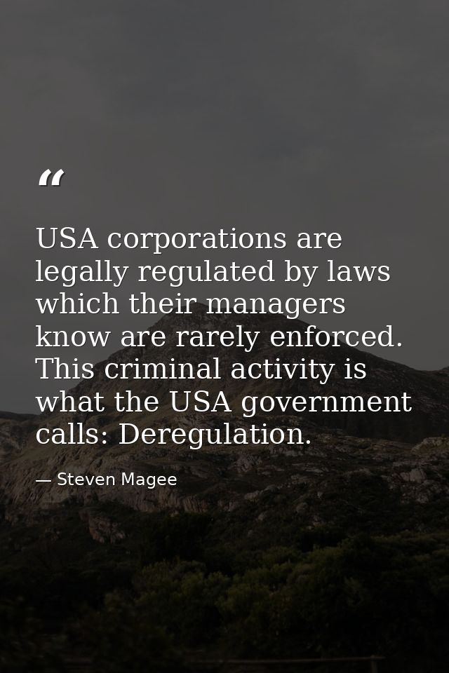 USA corporations are legally regulated by laws which their managers know are rarely enforced. This criminal activity is  — Steven Magee