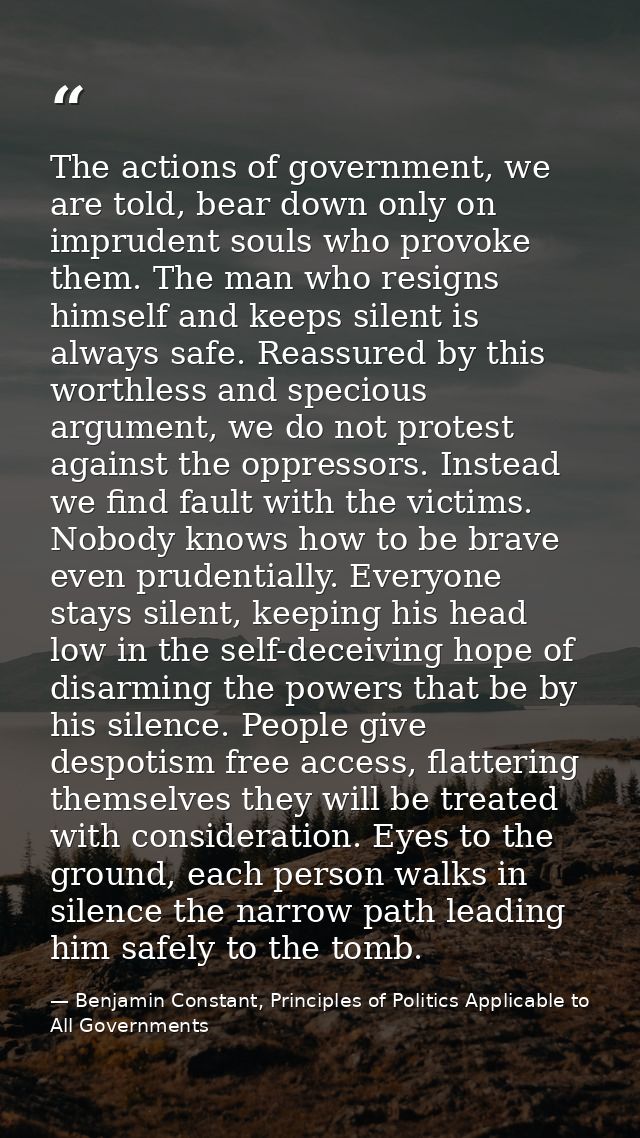 The actions of government, we are told, bear down only on imprudent souls who provoke them. The man who resigns himself  — Benjamin Constant, Principles of Politics Applicable to All Governments