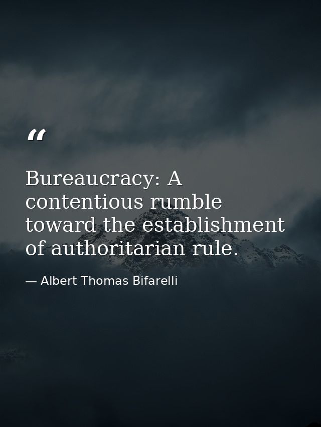 Bureaucracy: A contentious rumble toward the establishment of authoritarian rule. — Albert Thomas Bifarelli