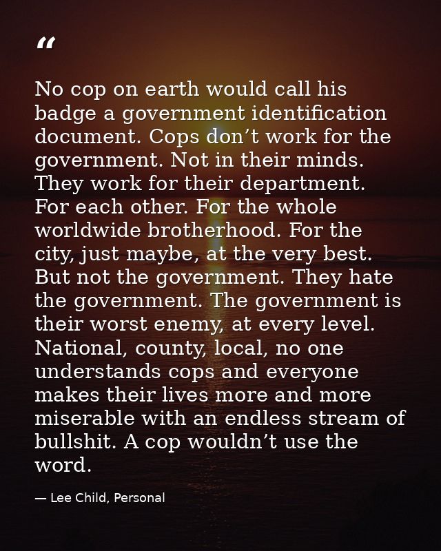 No cop on earth would call his badge a government identification document. Cops don’t work for the government. Not in th — Lee Child, Personal