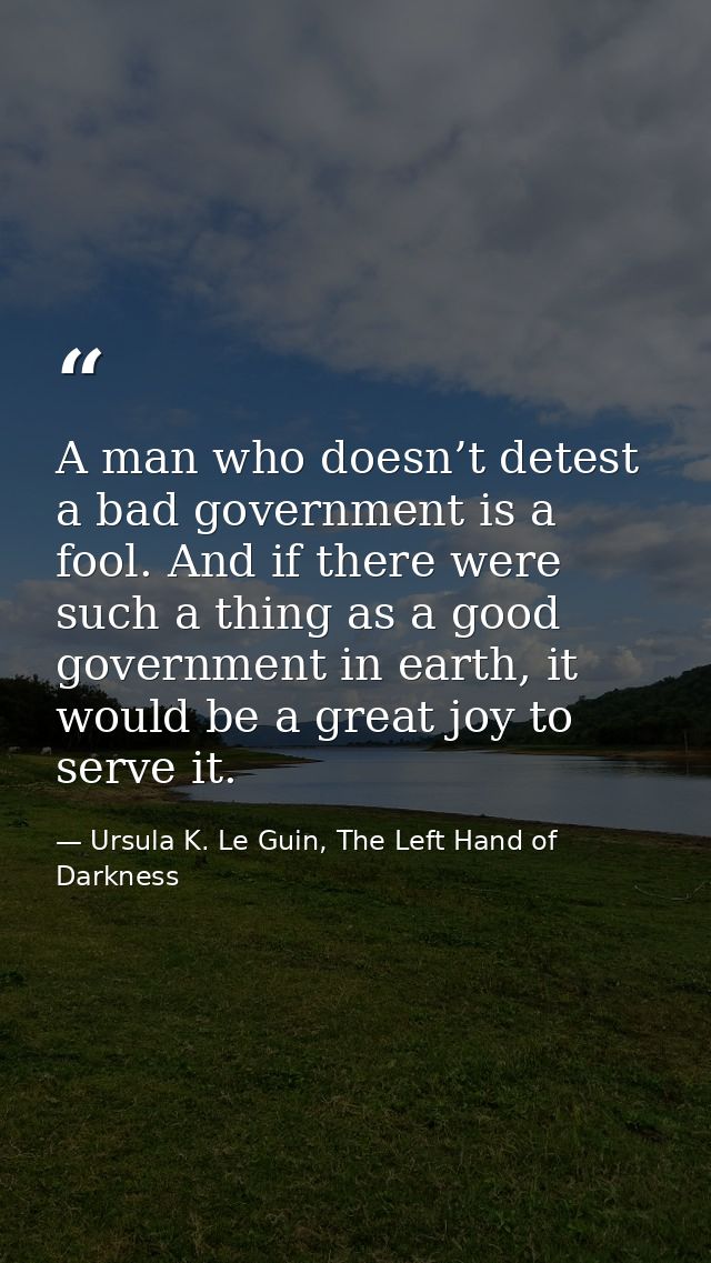 A man who doesn’t detest a bad government is a fool. And if there were such a thing as a good government in earth, it wo — Ursula K. Le Guin, The Left Hand of Darkness